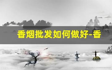 香烟批发如何做好-香烟批发去哪进