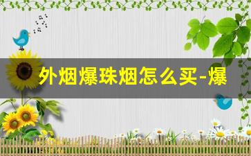外烟爆珠烟怎么买-爆珠香烟哪个比较好吸外烟
