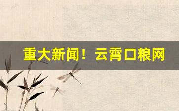 重大新闻！云霄口粮网“敢不如命”
