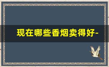 现在哪些香烟卖得好-现在最便宜的香烟是什么