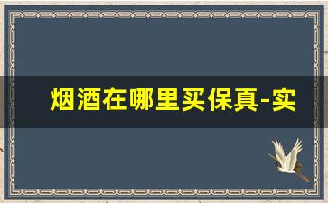 烟酒在哪里买保真-实体店哪里买烟酒是正宗的