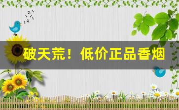 破天荒！低价正品香烟价格表“寸草不留”