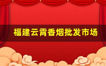 福建云霄香烟批发市场在哪-云霄县香烟市场在哪里最近