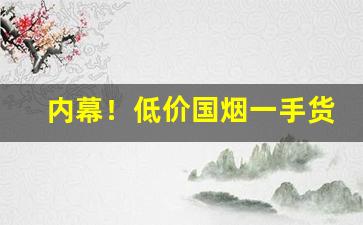内幕！低价国烟一手货源批发“刀山剑林”