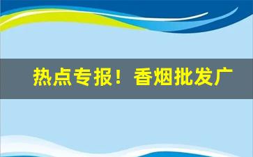 热点专报！香烟批发广西越南烟“惨淡经营”