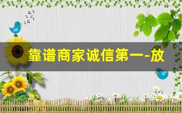 靠谱商家诚信第一-放心靠谱的商家