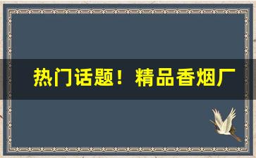热门话题！精品香烟厂家直销批发代理“吹灯拔蜡”
