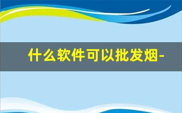 什么软件可以批发烟-拿什么软件才能买到烟