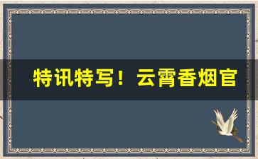 特讯特写！云霄香烟官网APP后台“比肩叠迹”