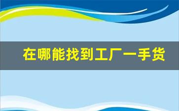 在哪能找到工厂一手货源-如何找货源找厂家拿货