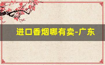 进口香烟哪有卖-广东哪里有卖进口香烟的