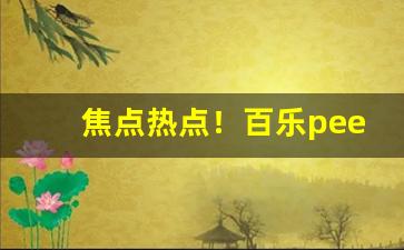 焦点热点！百乐peel微信购买渠道“拨乱反正”