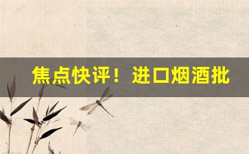 焦点快评！进口烟酒批发市场进货渠道“插插花花”