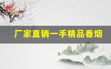 厂家直销一手精品香烟-卖的好口碑好香烟品牌