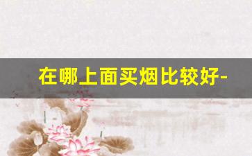 在哪上面买烟比较好-哪里买烟比较真