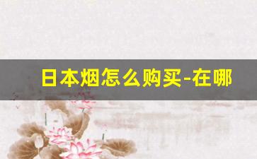 日本烟怎么购买-在哪购买日本品牌烟