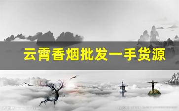 云霄香烟批发一手货源货到付款