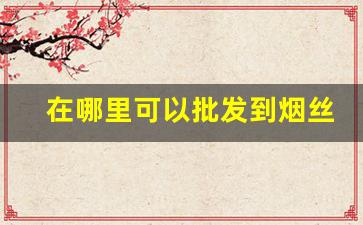 在哪里可以批发到烟丝-烟丝在市场哪里有卖