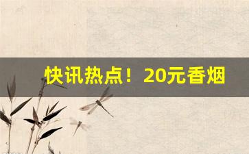 快讯热点！20元香烟口感排行“残汤剩饭”
