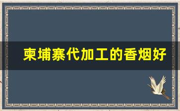 柬埔寨代加工的香烟好不好抽-柬埔寨代工烟有哪些品牌