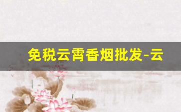 免税云霄香烟批发-云霄正规香烟
