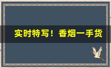 实时特写！香烟一手货源直销“荒无人烟”