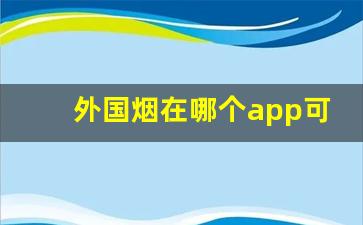 外国烟在哪个app可以购买-外国烟购买途径可以卖吗