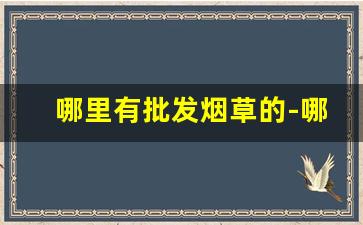 哪里有批发烟草的-哪里有卖便宜烟草的