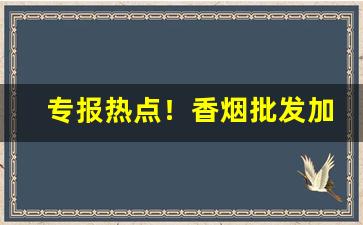 专报热点！香烟批发加微信“出言不逊”