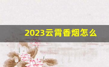 2023云霄香烟怎么入手-云霄香烟哪几款口味好
