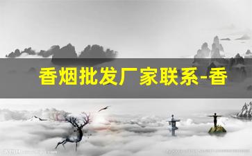 香烟批发厂家联系-香烟供货商联系方式