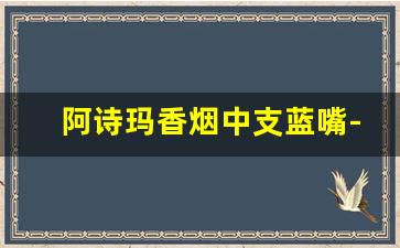 阿诗玛香烟中支蓝嘴-阿诗玛中支香烟多少钱一条