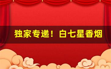 独家专递！白七星香烟在哪里有卖“高歌猛进”