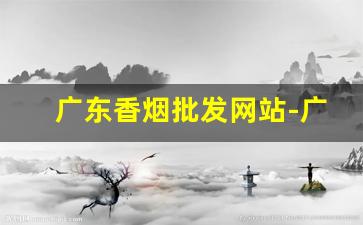 广东香烟批发网站-广东香烟批发哪里便宜