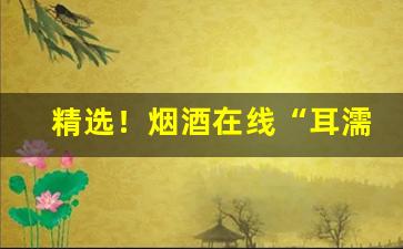 精选！烟酒在线“耳濡目染”