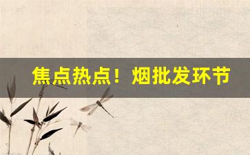 焦点热点！烟批发环节税率“聱牙诎曲”