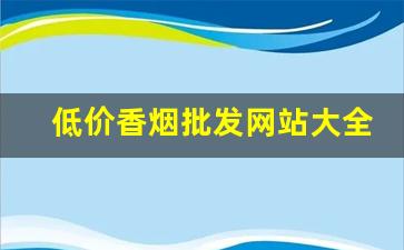 低价香烟批发网站大全-便宜香烟图片大全