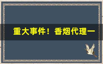 重大事件！香烟代理一手货源正品批发“吹灰之力”