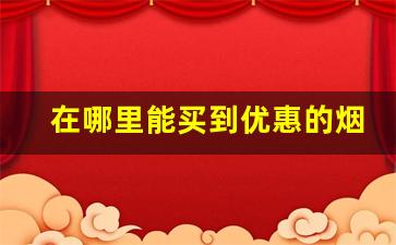 在哪里能买到优惠的烟呢-哪里有正规的便宜烟