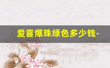 爱喜爆珠绿色多少钱-爱喜8毫克爆珠多少钱