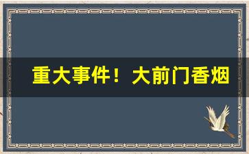 重大事件！大前门香烟官网购买“刀枪不入”