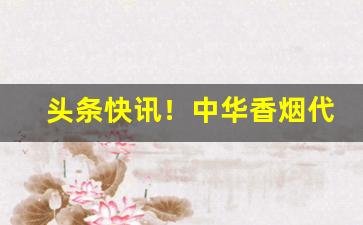 头条快讯！中华香烟代购“一家瑞气”