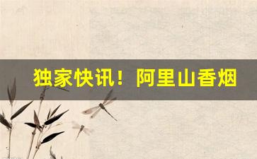 独家快讯！阿里山香烟代购“顿开茅塞”