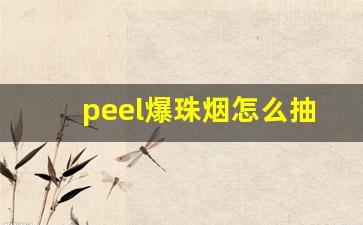peel爆珠烟怎么抽-爆珠香烟peel哪个味道最淡