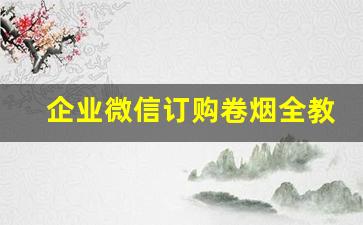 企业微信订购卷烟全教程-企业微信卷烟订购功能的使用教程