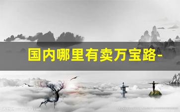 国内哪里有卖万宝路-哪里有卖正品万宝路