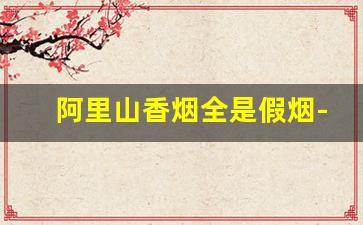 阿里山香烟全是假烟-阿里山烟如何看真假