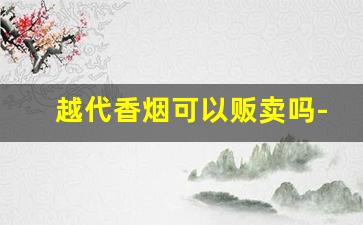越代香烟可以贩卖吗-摆摊卖的香烟是真的吗