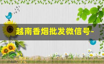 越南香烟批发微信号-越南便宜香烟整条批发
