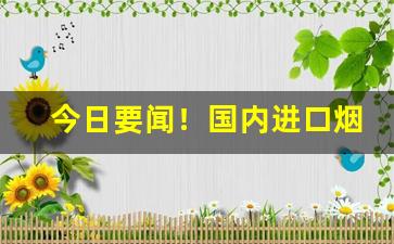 今日要闻！国内进口烟批发“不敢掠美”